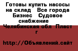 Готовы купить насосы на склад - Все города Бизнес » Судовое снабжение   . Челябинская обл.,Пласт г.